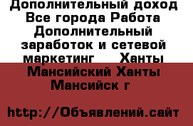 Дополнительный доход - Все города Работа » Дополнительный заработок и сетевой маркетинг   . Ханты-Мансийский,Ханты-Мансийск г.